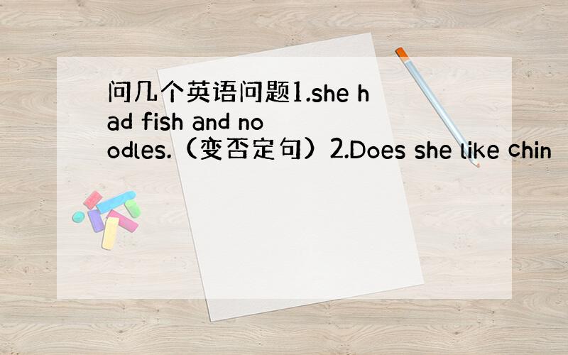 问几个英语问题1.she had fish and noodles.（变否定句）2.Does she like chin