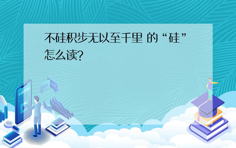 不硅积步无以至千里 的“硅”怎么读?