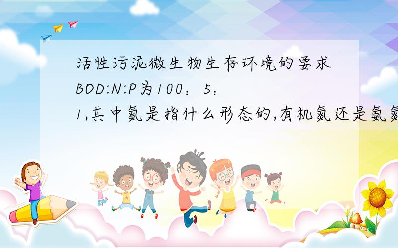 活性污泥微生物生存环境的要求BOD:N:P为100：5：1,其中氮是指什么形态的,有机氮还是氨氮?