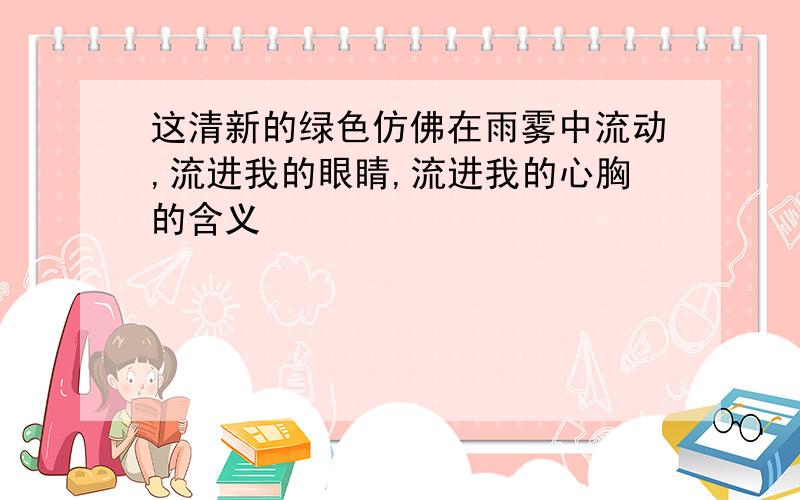 这清新的绿色仿佛在雨雾中流动,流进我的眼睛,流进我的心胸的含义