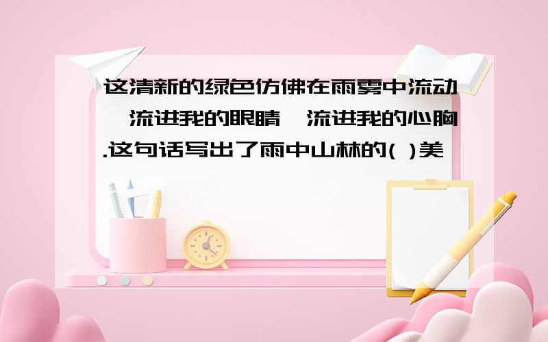 这清新的绿色仿佛在雨雾中流动,流进我的眼睛,流进我的心胸.这句话写出了雨中山林的( )美