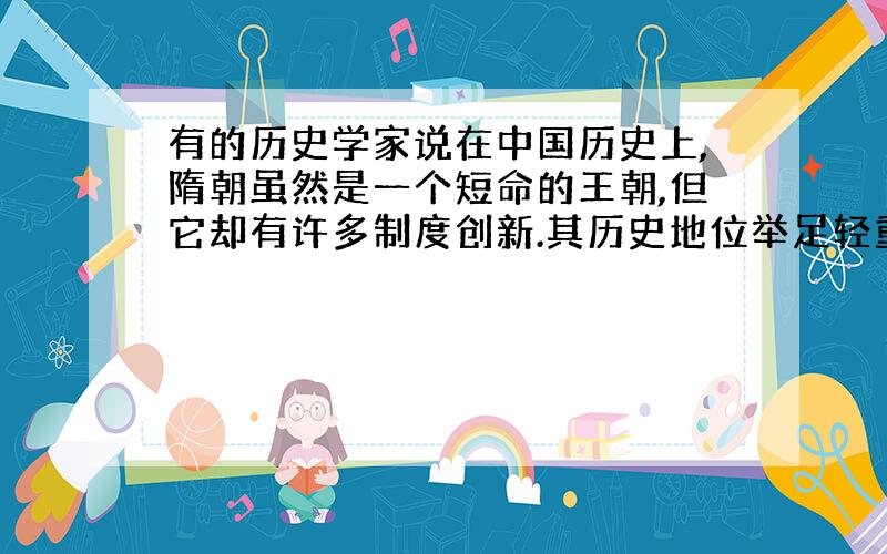 有的历史学家说在中国历史上,隋朝虽然是一个短命的王朝,但它却有许多制度创新.其历史地位举足轻重.你同意这种说法吗?为什么