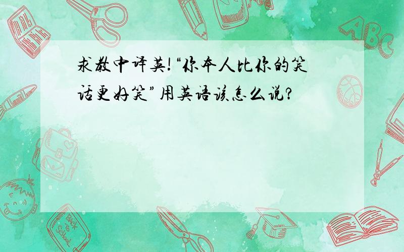 求教中译英!“你本人比你的笑话更好笑”用英语该怎么说?