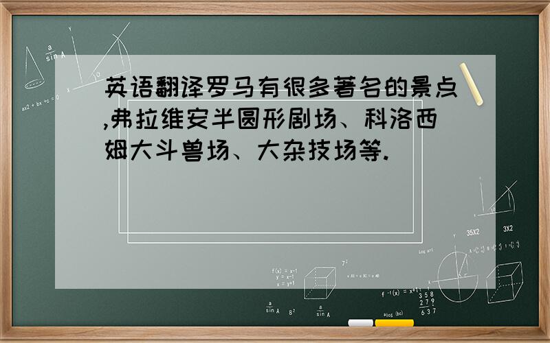 英语翻译罗马有很多著名的景点,弗拉维安半圆形剧场、科洛西姆大斗兽场、大杂技场等.