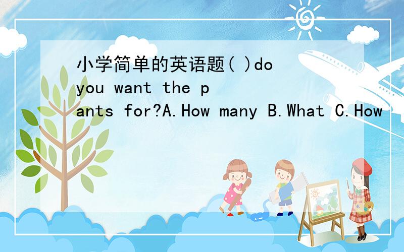 小学简单的英语题( )do you want the pants for?A.How many B.What C.How