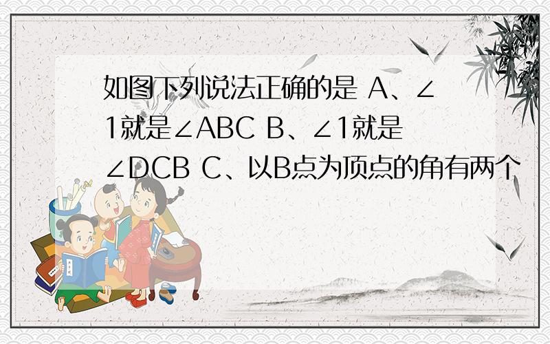 如图下列说法正确的是 A、∠1就是∠ABC B、∠1就是∠DCB C、以B点为顶点的角有两个