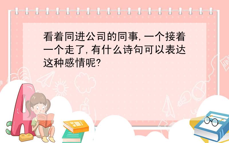 看着同进公司的同事,一个接着一个走了,有什么诗句可以表达这种感情呢?