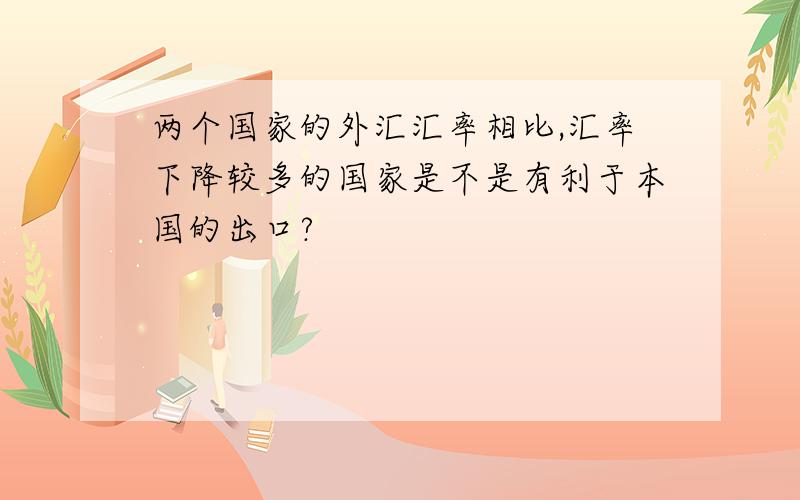 两个国家的外汇汇率相比,汇率下降较多的国家是不是有利于本国的出口?