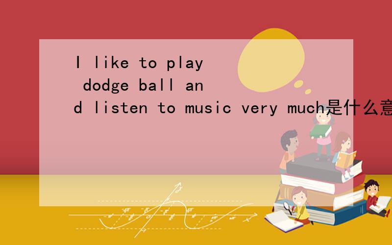 I like to play dodge ball and listen to music very much是什么意思