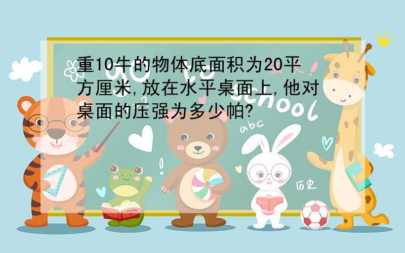 重10牛的物体底面积为20平方厘米,放在水平桌面上,他对桌面的压强为多少帕?