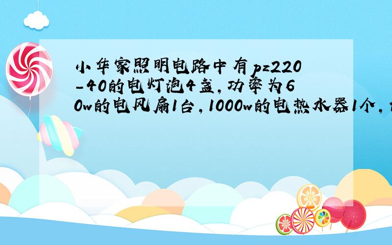 小华家照明电路中有pz220-40的电灯泡4盏,功率为60w的电风扇1台,1000w的电热水器1个,请你帮他选择一种规格