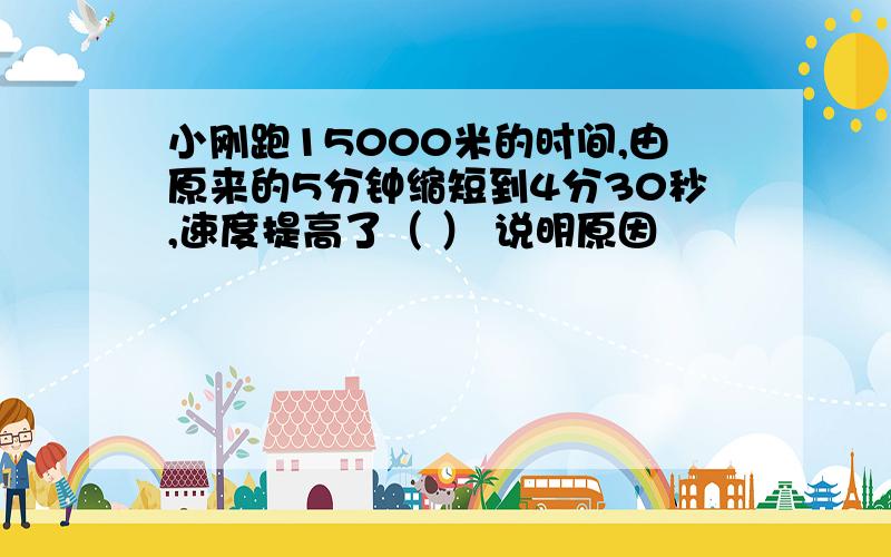 小刚跑15000米的时间,由原来的5分钟缩短到4分30秒,速度提高了（ ） 说明原因