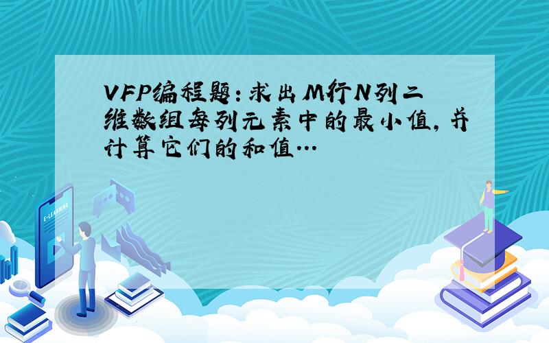 VFP编程题：求出M行N列二维数组每列元素中的最小值,并计算它们的和值...