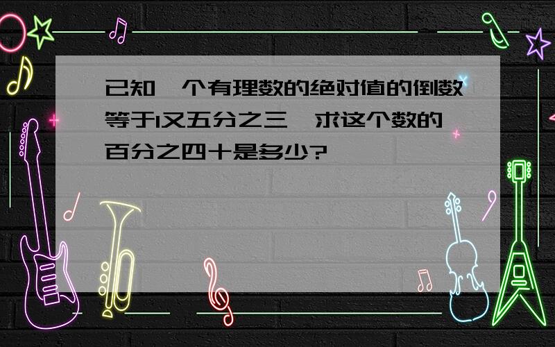 已知一个有理数的绝对值的倒数等于1又五分之三,求这个数的百分之四十是多少?