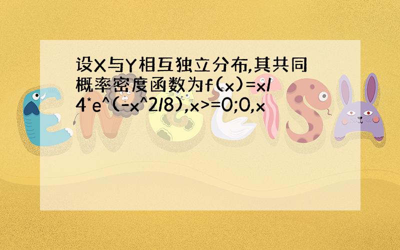 设X与Y相互独立分布,其共同概率密度函数为f(x)=x/4*e^(-x^2/8),x>=0;0,x