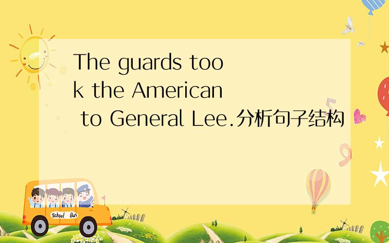 The guards took the American to General Lee.分析句子结构