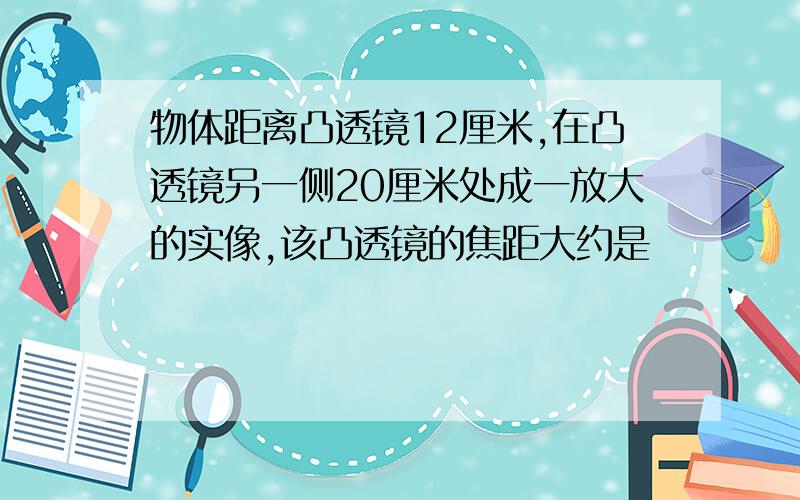 物体距离凸透镜12厘米,在凸透镜另一侧20厘米处成一放大的实像,该凸透镜的焦距大约是