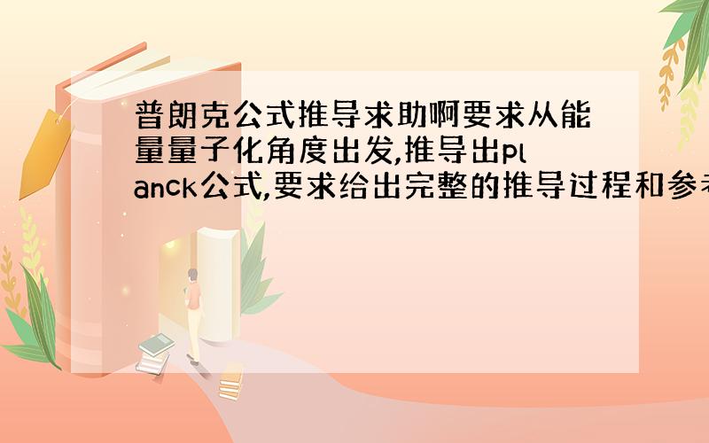 普朗克公式推导求助啊要求从能量量子化角度出发,推导出planck公式,要求给出完整的推导过程和参考文献的名称希望尽快能给