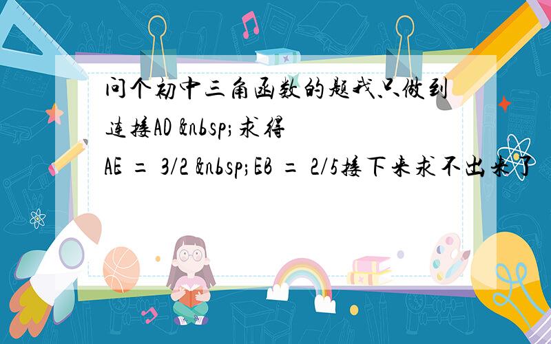 问个初中三角函数的题我只做到连接AD  求得 AE = 3/2  EB = 2/5接下来求不出来了