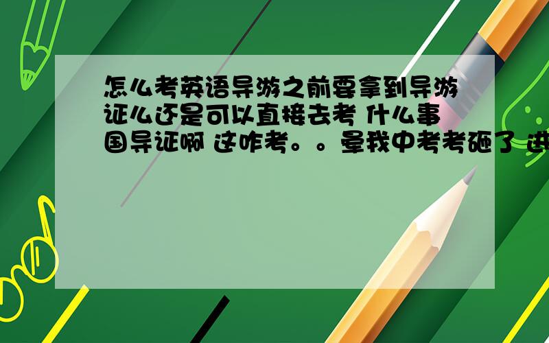 怎么考英语导游之前要拿到导游证么还是可以直接去考 什么事国导证啊 这咋考。。晕我中考考砸了 进职高了 读的是导游