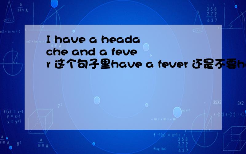 I have a headache and a fever 这个句子里have a fever 还是不要have