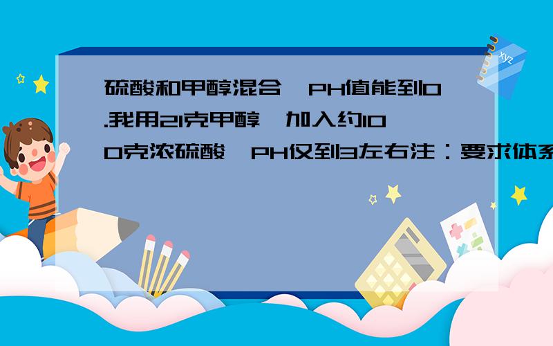 硫酸和甲醇混合,PH值能到0.我用21克甲醇,加入约100克浓硫酸,PH仅到3左右注：要求体系中无水