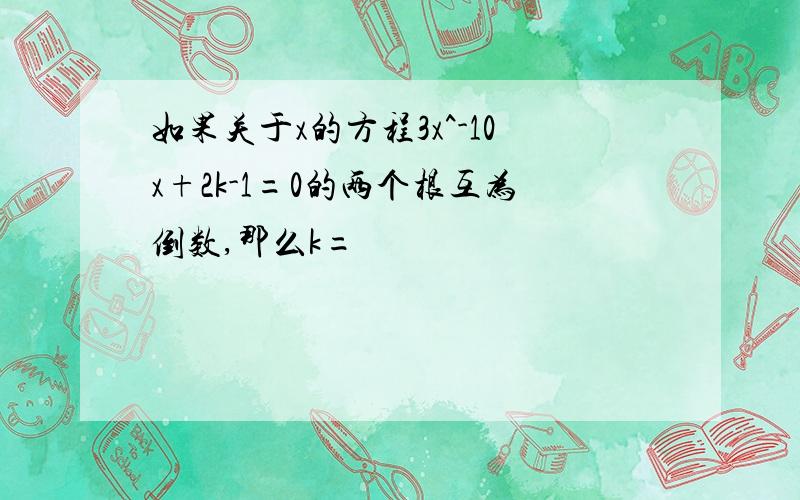 如果关于x的方程3x^-10x+2k-1=0的两个根互为倒数,那么k=