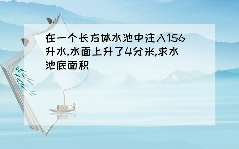 在一个长方体水池中注入156升水,水面上升了4分米,求水池底面积