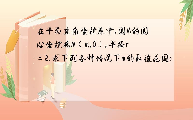 在平面直角坐标系中,圆M的圆心坐标为M(m,O),半径r=2,求下列各种情况下m的取值范围：