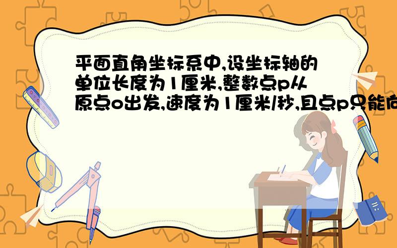 平面直角坐标系中,设坐标轴的单位长度为1厘米,整数点p从原点o出发,速度为1厘米/秒,且点p只能向上或向右运动.请回答下