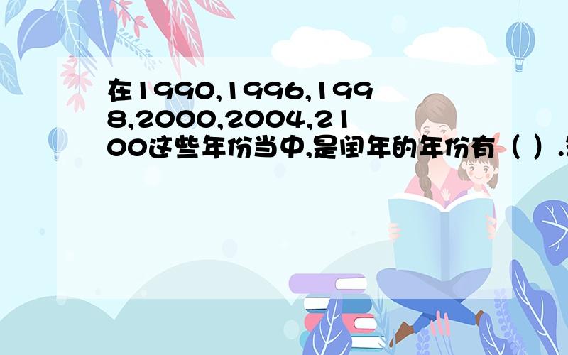 在1990,1996,1998,2000,2004,2100这些年份当中,是闰年的年份有（ ）.答案!快.快.快求大神帮