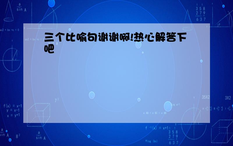 三个比喻句谢谢啊!热心解答下吧