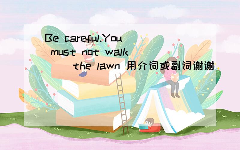 Be careful.You must not walk（ ）the lawn 用介词或副词谢谢