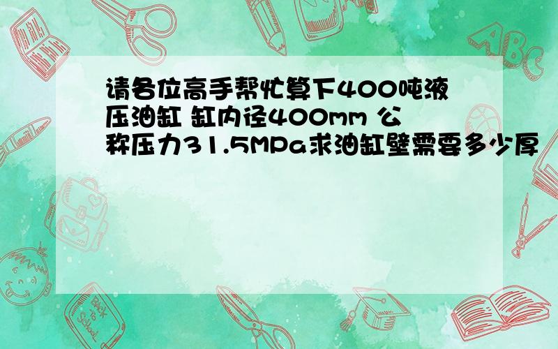 请各位高手帮忙算下400吨液压油缸 缸内径400mm 公称压力31.5MPa求油缸壁需要多少厚