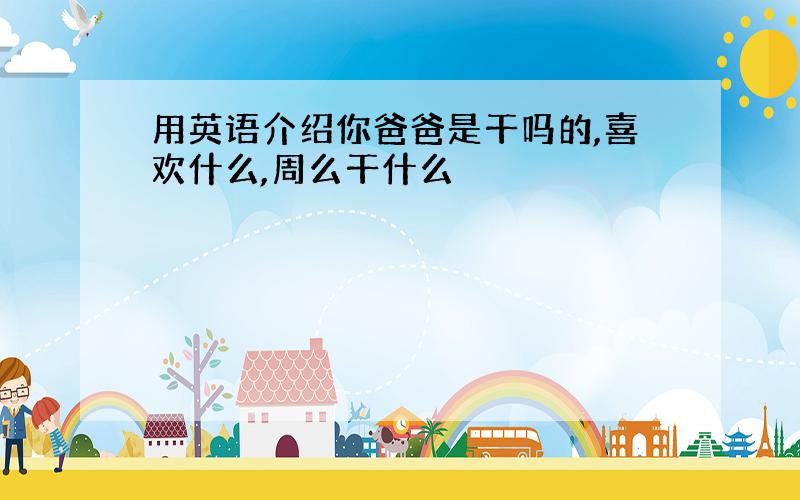 用英语介绍你爸爸是干吗的,喜欢什么,周么干什么