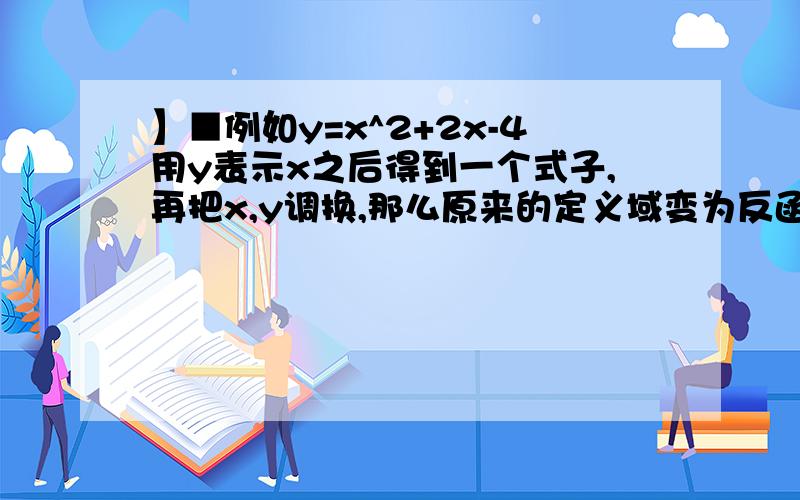 】■例如y=x^2+2x-4用y表示x之后得到一个式子,再把x,y调换,那么原来的定义域变为反函数的值域,原来的值域变为