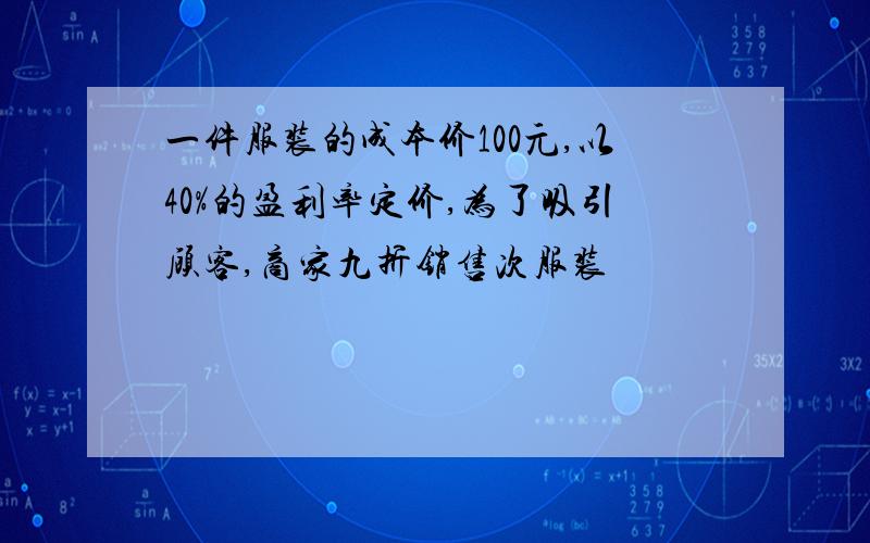 一件服装的成本价100元,以40%的盈利率定价,为了吸引顾客,商家九折销售次服装