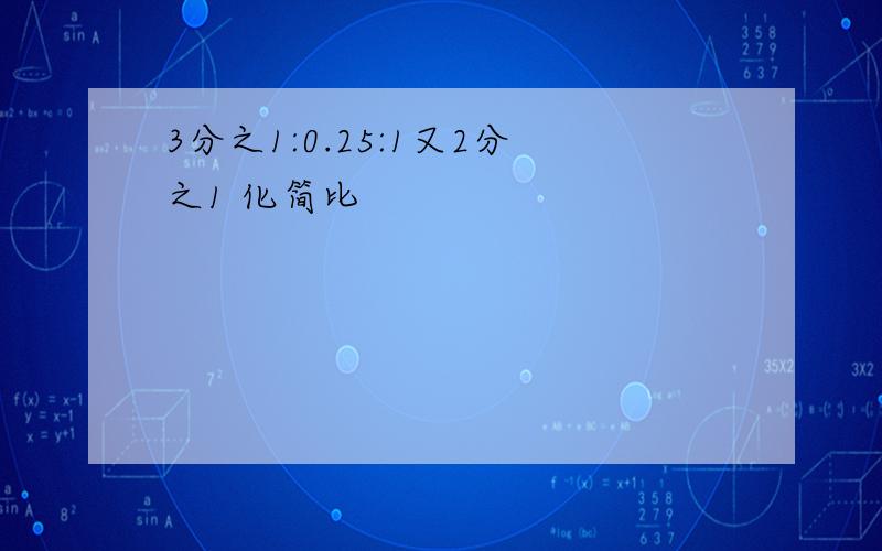 3分之1:0.25:1又2分之1 化简比