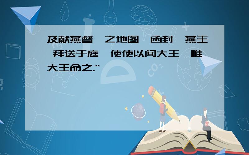 及献燕督亢之地图,函封,燕王 拜送于庭,使使以闻大王,唯大王命之.”