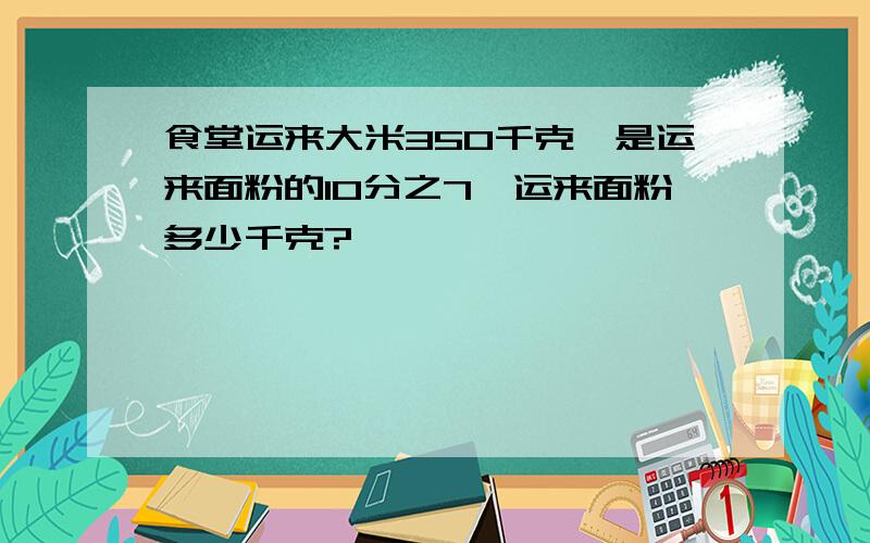 食堂运来大米350千克,是运来面粉的10分之7,运来面粉多少千克?