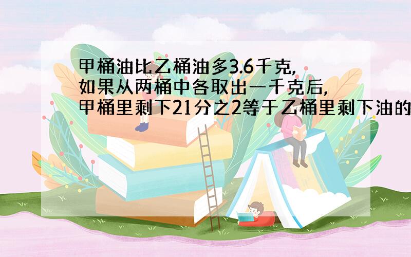 甲桶油比乙桶油多3.6千克,如果从两桶中各取出一千克后,甲桶里剩下21分之2等于乙桶里剩下油的7分之1.