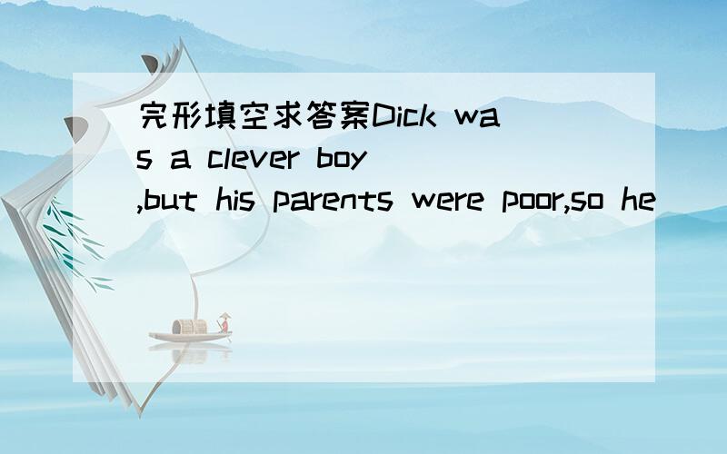 完形填空求答案Dick was a clever boy,but his parents were poor,so he