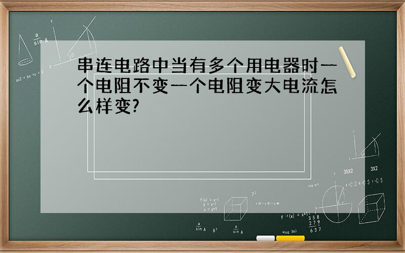 串连电路中当有多个用电器时一个电阻不变一个电阻变大电流怎么样变?