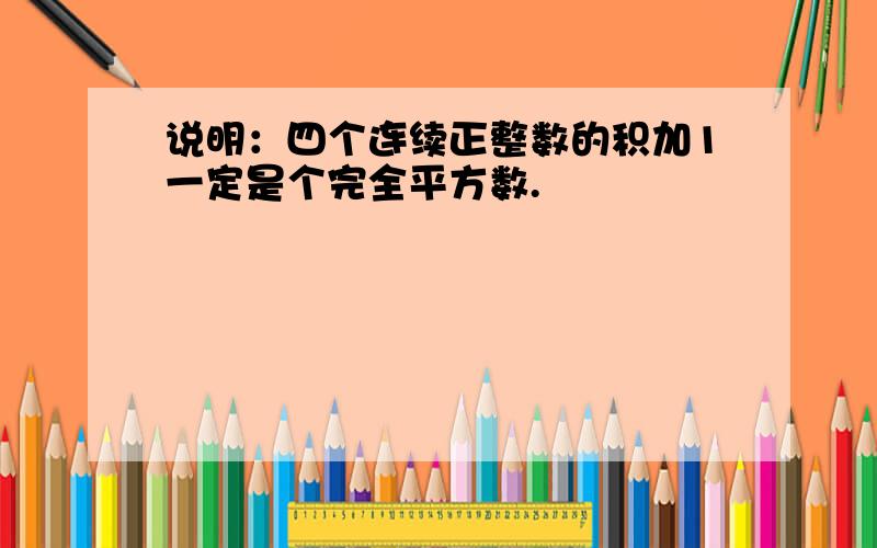 说明：四个连续正整数的积加1一定是个完全平方数.