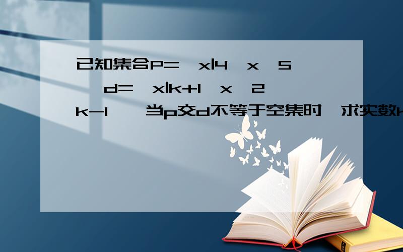 已知集合P=｛x|4《x〈5｝ d=｛x|k+1〈x《2k-1｝,当p交d不等于空集时,求实数k的取值范围