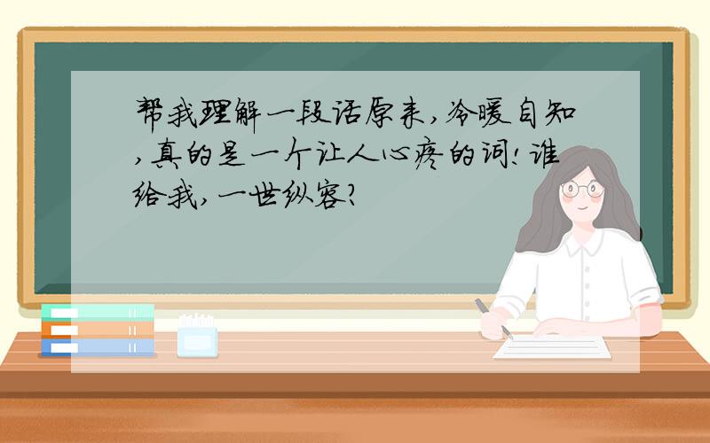 帮我理解一段话原来,冷暖自知,真的是一个让人心疼的词!谁给我,一世纵容?