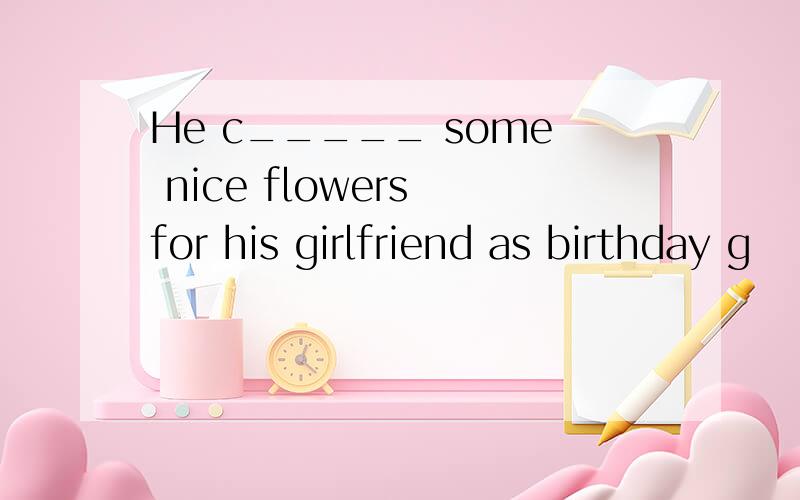 He c_____ some nice flowers for his girlfriend as birthday g