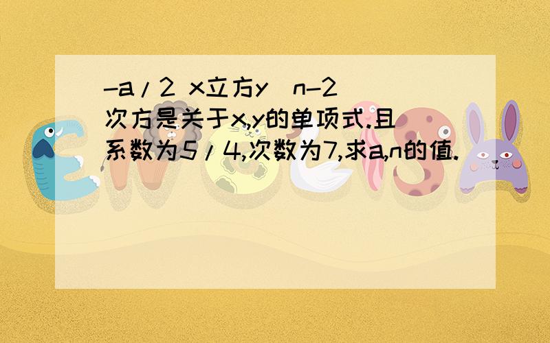 -a/2 x立方y|n-2|次方是关于x,y的单项式.且系数为5/4,次数为7,求a,n的值.