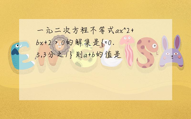 一元二次方程不等式ax^2+bx+2＞0的解集是{-0.5,3分之1}则a+b的值是