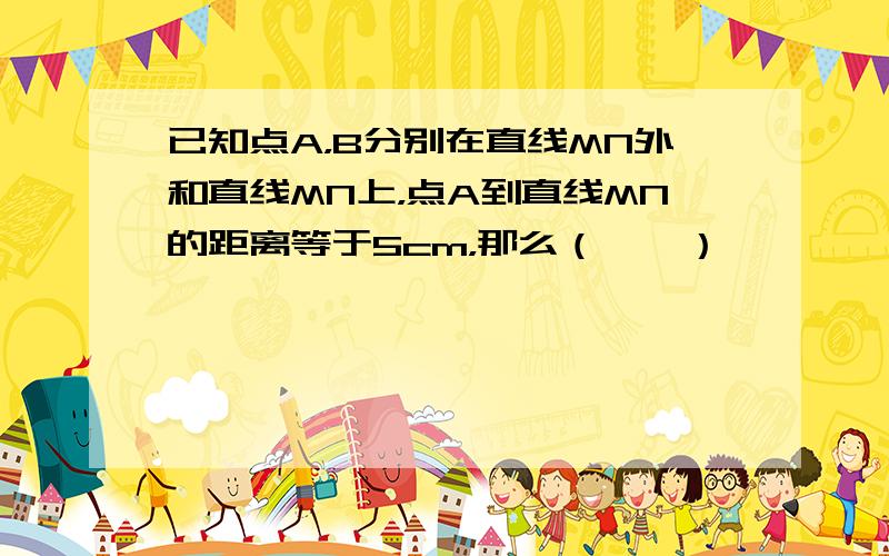 已知点A，B分别在直线MN外和直线MN上，点A到直线MN的距离等于5cm，那么（　　）